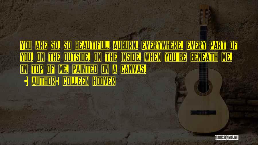 Colleen Hoover Quotes: You Are So, So Beautiful, Auburn. Everywhere. Every Part Of You. On The Outside, On The Inside, When You're Beneath