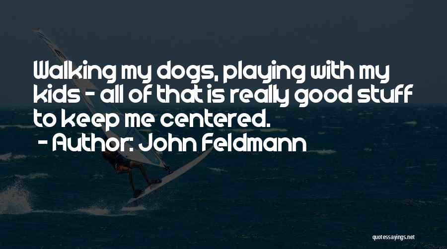 John Feldmann Quotes: Walking My Dogs, Playing With My Kids - All Of That Is Really Good Stuff To Keep Me Centered.