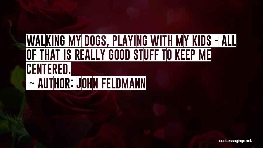 John Feldmann Quotes: Walking My Dogs, Playing With My Kids - All Of That Is Really Good Stuff To Keep Me Centered.