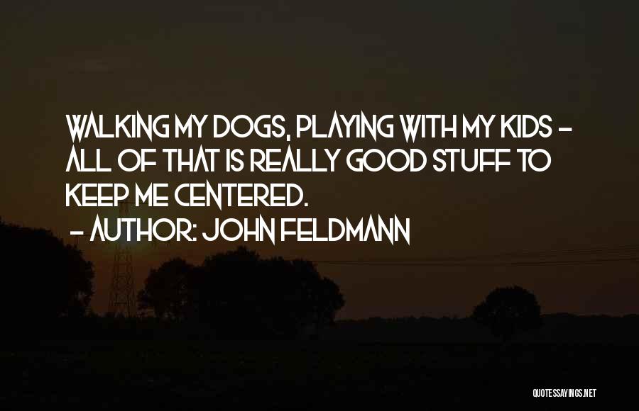 John Feldmann Quotes: Walking My Dogs, Playing With My Kids - All Of That Is Really Good Stuff To Keep Me Centered.