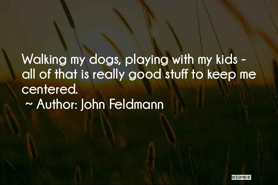 John Feldmann Quotes: Walking My Dogs, Playing With My Kids - All Of That Is Really Good Stuff To Keep Me Centered.