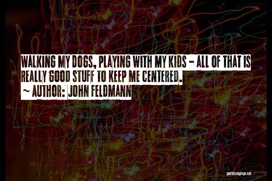 John Feldmann Quotes: Walking My Dogs, Playing With My Kids - All Of That Is Really Good Stuff To Keep Me Centered.