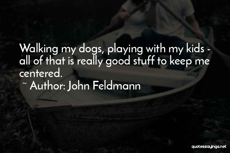 John Feldmann Quotes: Walking My Dogs, Playing With My Kids - All Of That Is Really Good Stuff To Keep Me Centered.