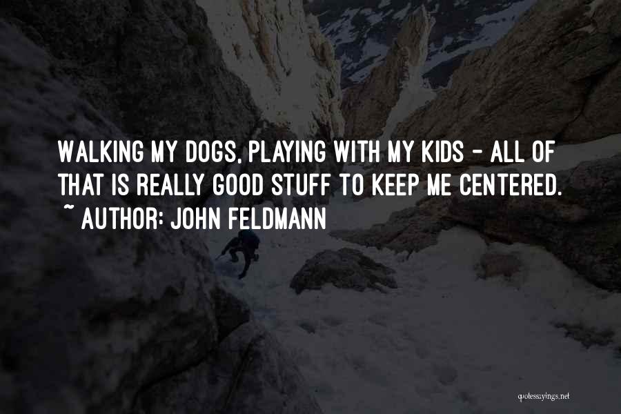 John Feldmann Quotes: Walking My Dogs, Playing With My Kids - All Of That Is Really Good Stuff To Keep Me Centered.