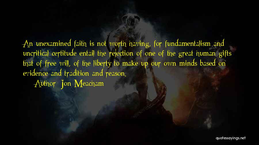 Jon Meacham Quotes: An Unexamined Faith Is Not Worth Having, For Fundamentalism And Uncritical Certitude Entail The Rejection Of One Of The Great