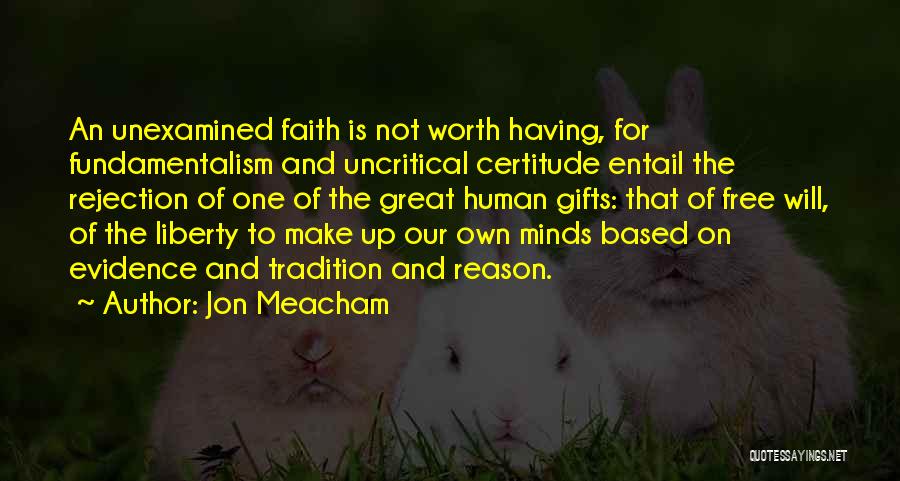 Jon Meacham Quotes: An Unexamined Faith Is Not Worth Having, For Fundamentalism And Uncritical Certitude Entail The Rejection Of One Of The Great