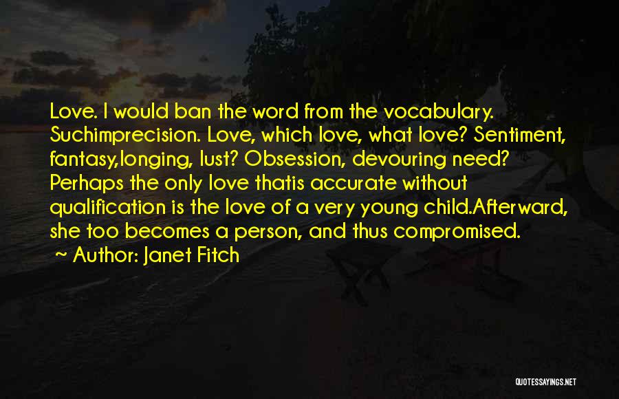 Janet Fitch Quotes: Love. I Would Ban The Word From The Vocabulary. Suchimprecision. Love, Which Love, What Love? Sentiment, Fantasy,longing, Lust? Obsession, Devouring