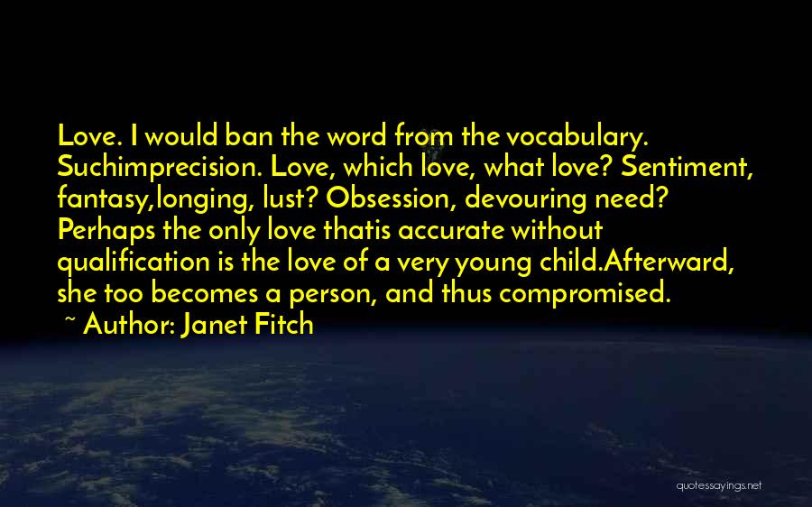 Janet Fitch Quotes: Love. I Would Ban The Word From The Vocabulary. Suchimprecision. Love, Which Love, What Love? Sentiment, Fantasy,longing, Lust? Obsession, Devouring