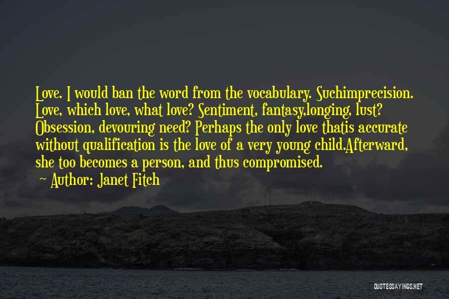 Janet Fitch Quotes: Love. I Would Ban The Word From The Vocabulary. Suchimprecision. Love, Which Love, What Love? Sentiment, Fantasy,longing, Lust? Obsession, Devouring