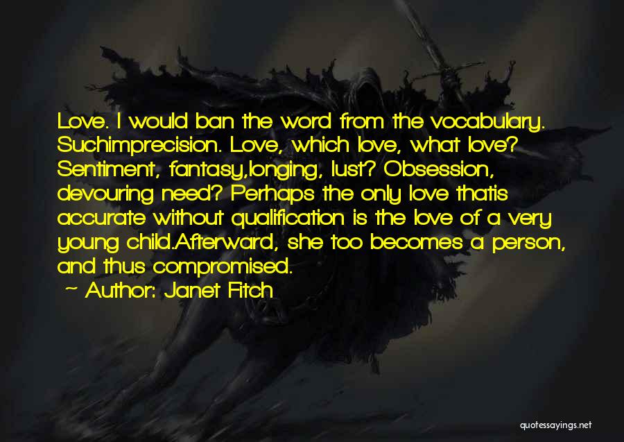Janet Fitch Quotes: Love. I Would Ban The Word From The Vocabulary. Suchimprecision. Love, Which Love, What Love? Sentiment, Fantasy,longing, Lust? Obsession, Devouring