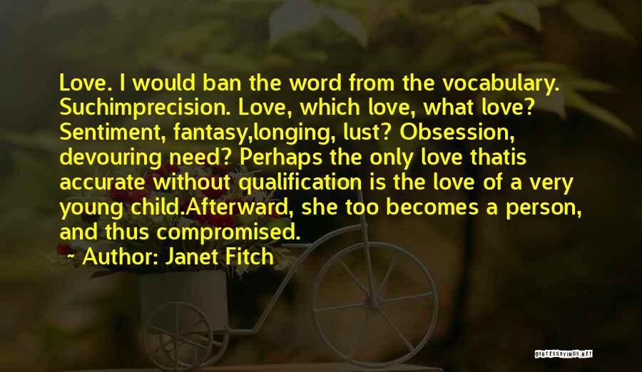 Janet Fitch Quotes: Love. I Would Ban The Word From The Vocabulary. Suchimprecision. Love, Which Love, What Love? Sentiment, Fantasy,longing, Lust? Obsession, Devouring