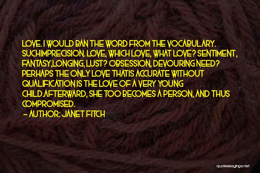 Janet Fitch Quotes: Love. I Would Ban The Word From The Vocabulary. Suchimprecision. Love, Which Love, What Love? Sentiment, Fantasy,longing, Lust? Obsession, Devouring