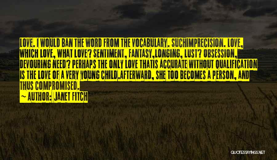 Janet Fitch Quotes: Love. I Would Ban The Word From The Vocabulary. Suchimprecision. Love, Which Love, What Love? Sentiment, Fantasy,longing, Lust? Obsession, Devouring