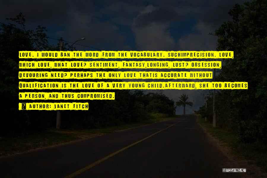 Janet Fitch Quotes: Love. I Would Ban The Word From The Vocabulary. Suchimprecision. Love, Which Love, What Love? Sentiment, Fantasy,longing, Lust? Obsession, Devouring