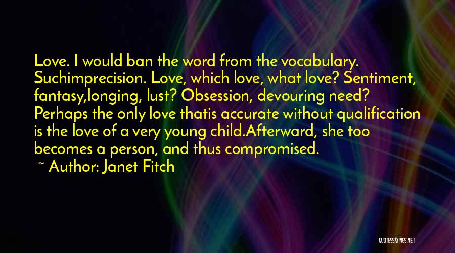 Janet Fitch Quotes: Love. I Would Ban The Word From The Vocabulary. Suchimprecision. Love, Which Love, What Love? Sentiment, Fantasy,longing, Lust? Obsession, Devouring
