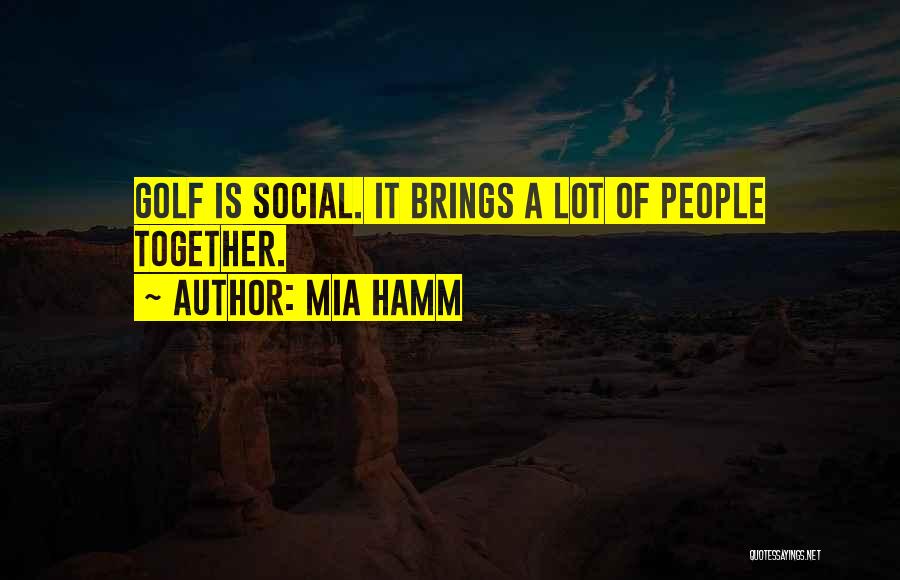 Mia Hamm Quotes: Golf Is Social. It Brings A Lot Of People Together.