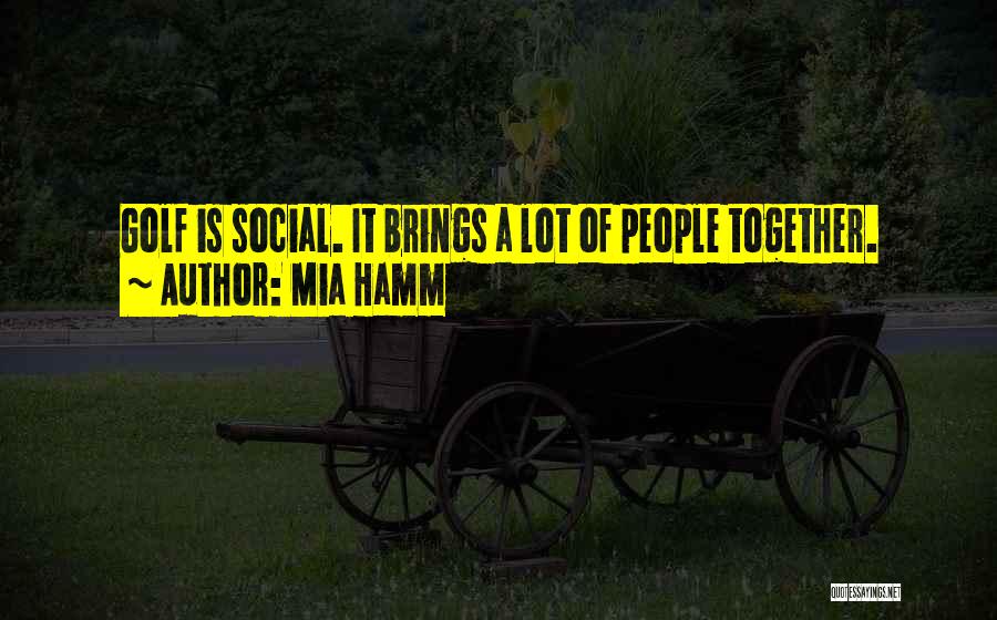 Mia Hamm Quotes: Golf Is Social. It Brings A Lot Of People Together.