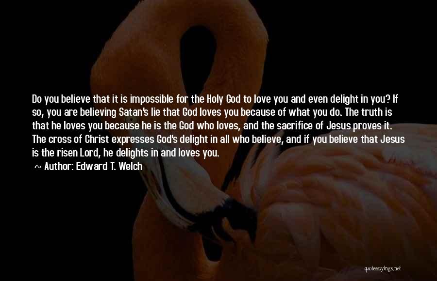 Edward T. Welch Quotes: Do You Believe That It Is Impossible For The Holy God To Love You And Even Delight In You? If