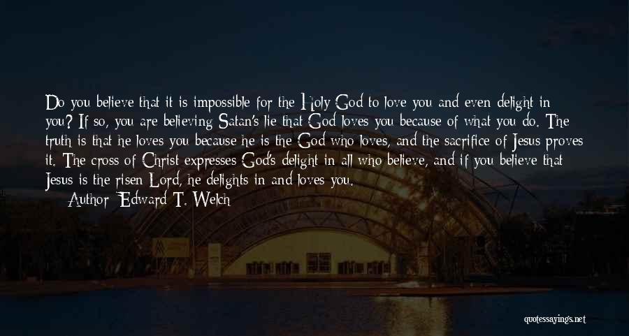 Edward T. Welch Quotes: Do You Believe That It Is Impossible For The Holy God To Love You And Even Delight In You? If