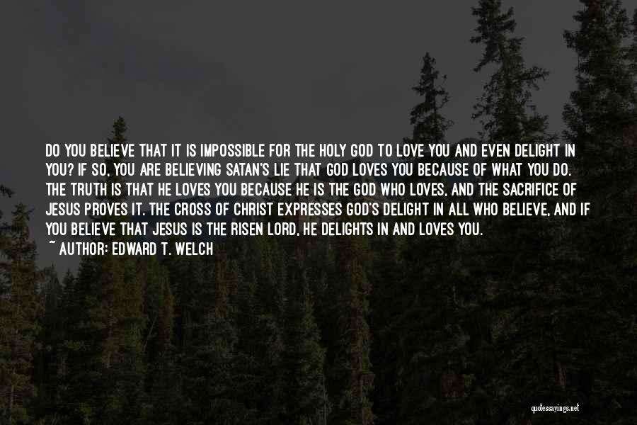 Edward T. Welch Quotes: Do You Believe That It Is Impossible For The Holy God To Love You And Even Delight In You? If