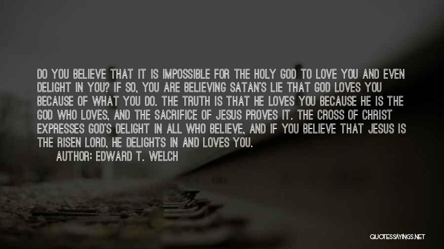 Edward T. Welch Quotes: Do You Believe That It Is Impossible For The Holy God To Love You And Even Delight In You? If