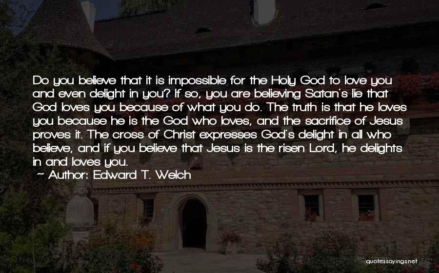 Edward T. Welch Quotes: Do You Believe That It Is Impossible For The Holy God To Love You And Even Delight In You? If