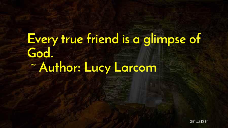 Lucy Larcom Quotes: Every True Friend Is A Glimpse Of God.