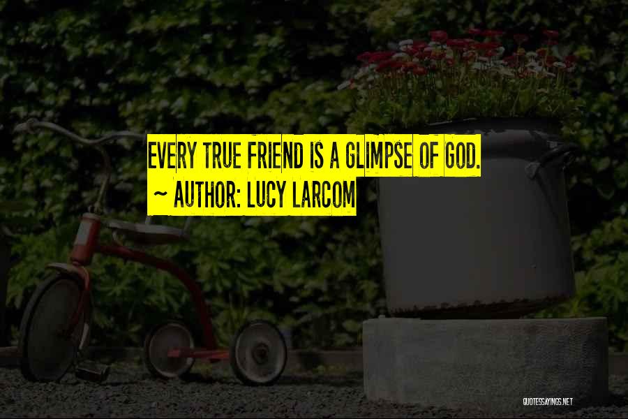 Lucy Larcom Quotes: Every True Friend Is A Glimpse Of God.