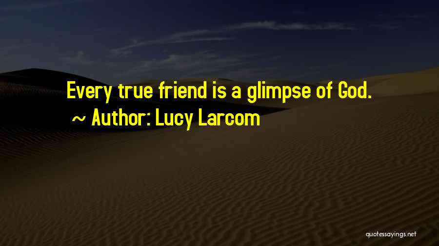 Lucy Larcom Quotes: Every True Friend Is A Glimpse Of God.