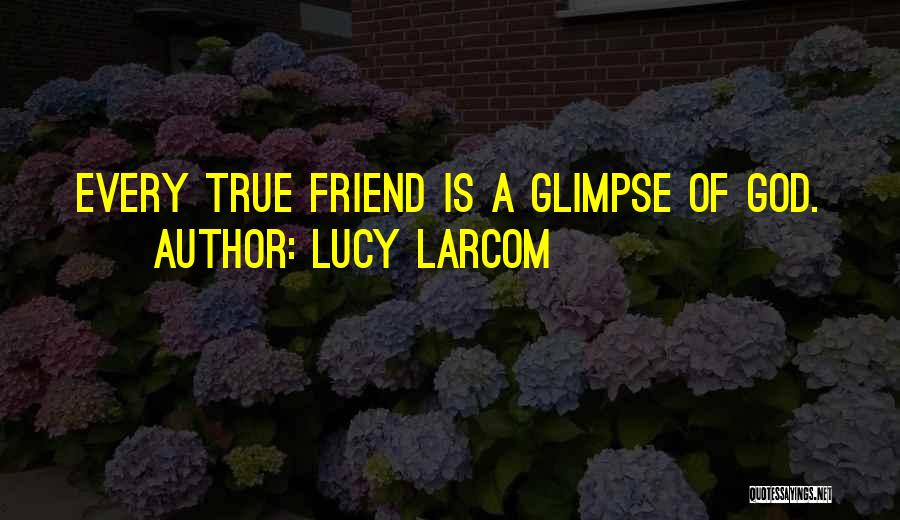 Lucy Larcom Quotes: Every True Friend Is A Glimpse Of God.