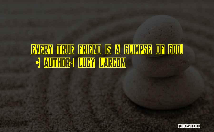 Lucy Larcom Quotes: Every True Friend Is A Glimpse Of God.