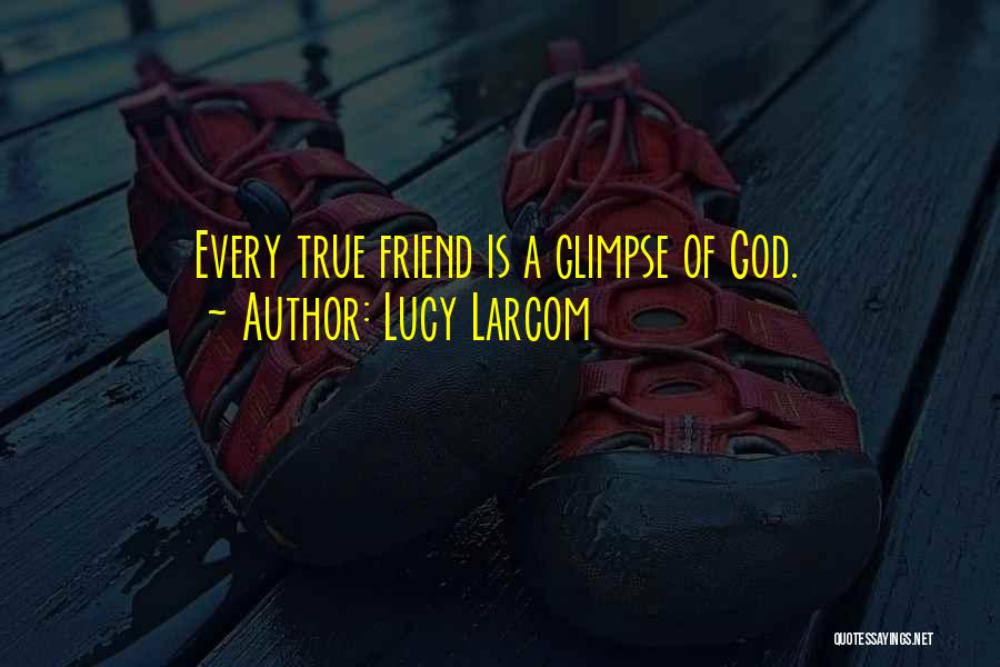 Lucy Larcom Quotes: Every True Friend Is A Glimpse Of God.
