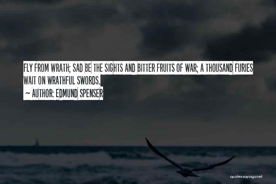 Edmund Spenser Quotes: Fly From Wrath; Sad Be The Sights And Bitter Fruits Of War; A Thousand Furies Wait On Wrathful Swords.