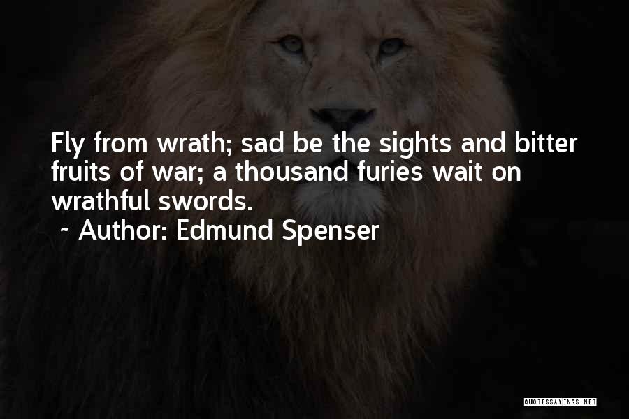 Edmund Spenser Quotes: Fly From Wrath; Sad Be The Sights And Bitter Fruits Of War; A Thousand Furies Wait On Wrathful Swords.