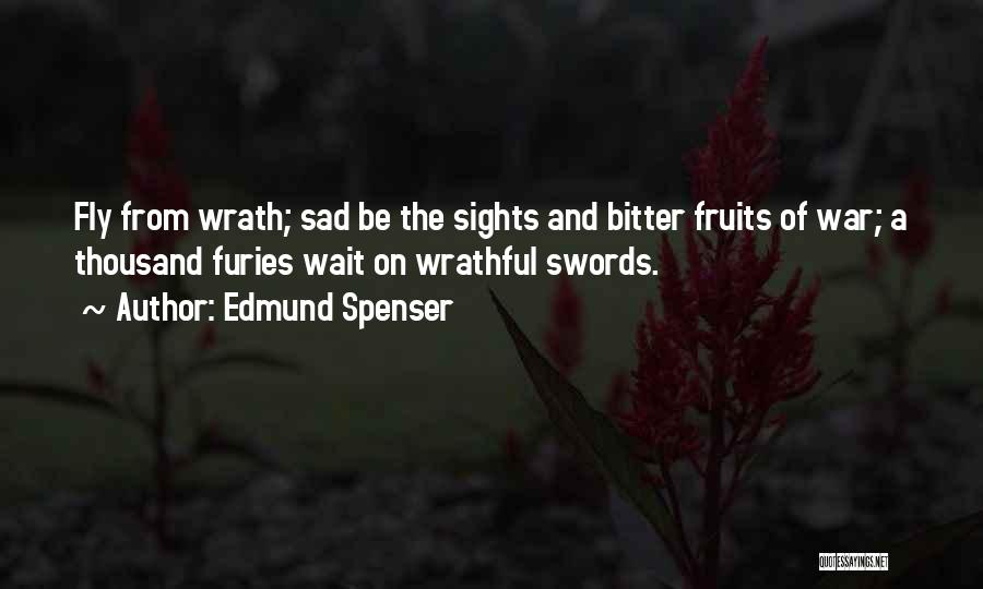 Edmund Spenser Quotes: Fly From Wrath; Sad Be The Sights And Bitter Fruits Of War; A Thousand Furies Wait On Wrathful Swords.