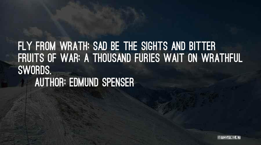 Edmund Spenser Quotes: Fly From Wrath; Sad Be The Sights And Bitter Fruits Of War; A Thousand Furies Wait On Wrathful Swords.