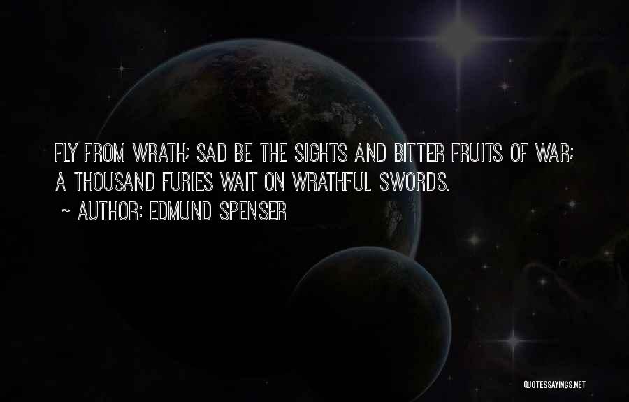 Edmund Spenser Quotes: Fly From Wrath; Sad Be The Sights And Bitter Fruits Of War; A Thousand Furies Wait On Wrathful Swords.