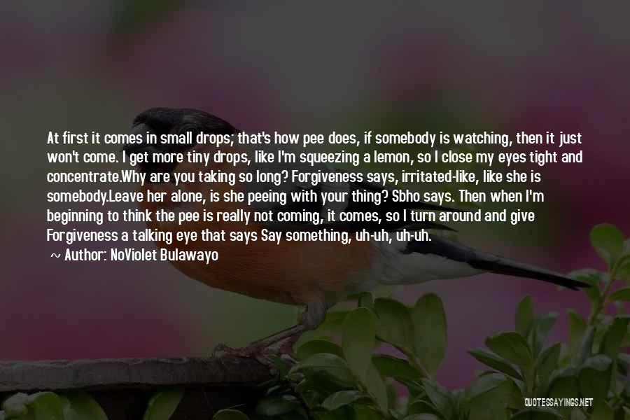 NoViolet Bulawayo Quotes: At First It Comes In Small Drops; That's How Pee Does, If Somebody Is Watching, Then It Just Won't Come.