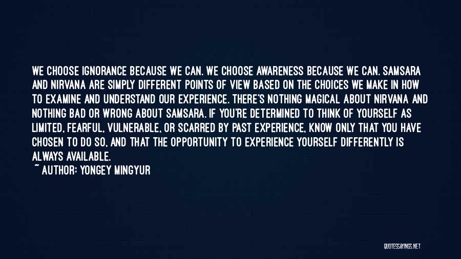 Yongey Mingyur Quotes: We Choose Ignorance Because We Can. We Choose Awareness Because We Can. Samsara And Nirvana Are Simply Different Points Of