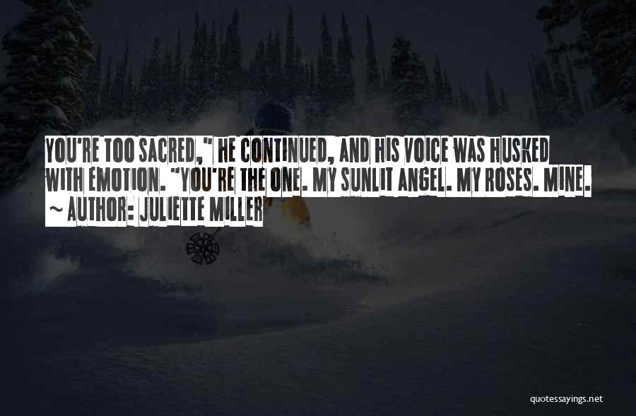 Juliette Miller Quotes: You're Too Sacred, He Continued, And His Voice Was Husked With Emotion. You're The One. My Sunlit Angel. My Roses.