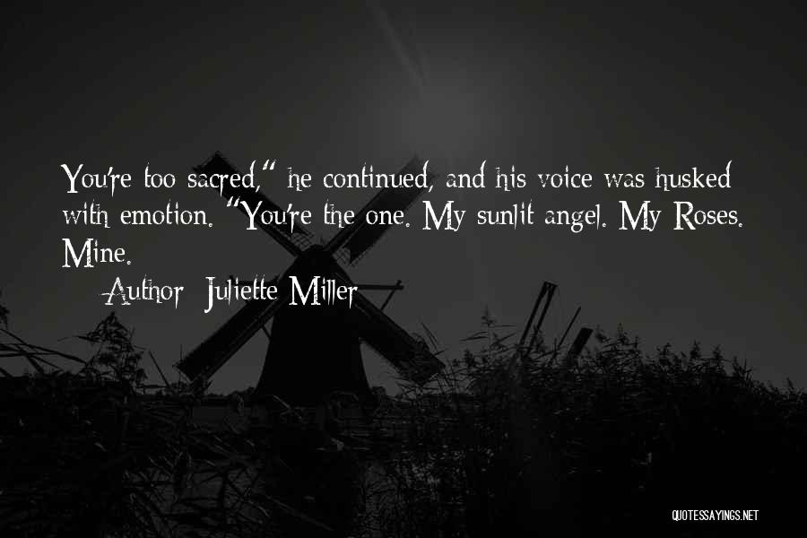 Juliette Miller Quotes: You're Too Sacred, He Continued, And His Voice Was Husked With Emotion. You're The One. My Sunlit Angel. My Roses.