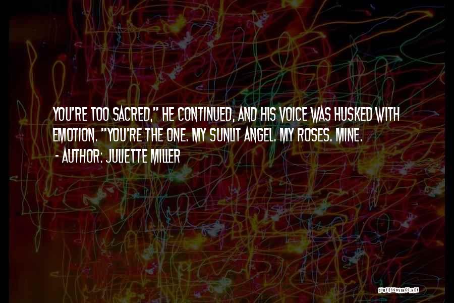 Juliette Miller Quotes: You're Too Sacred, He Continued, And His Voice Was Husked With Emotion. You're The One. My Sunlit Angel. My Roses.
