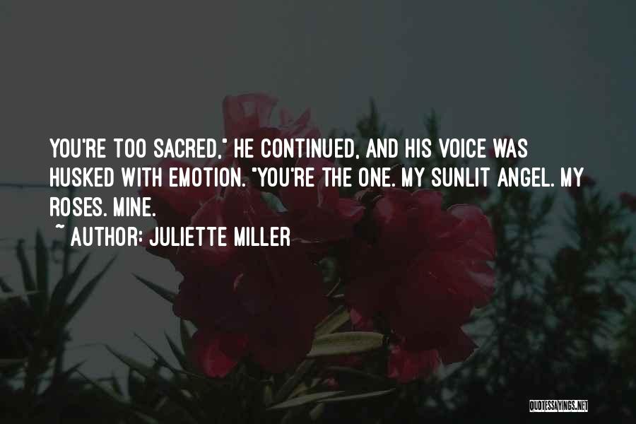 Juliette Miller Quotes: You're Too Sacred, He Continued, And His Voice Was Husked With Emotion. You're The One. My Sunlit Angel. My Roses.