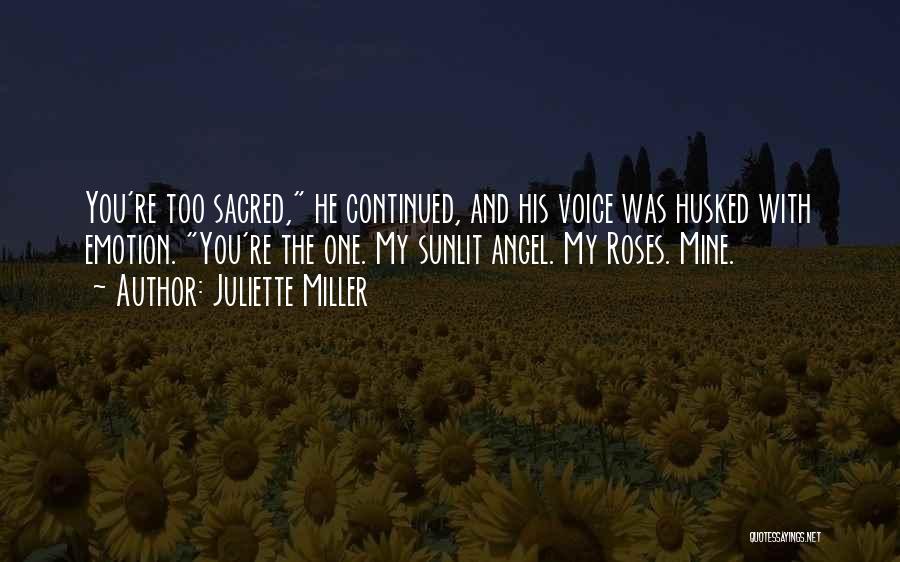Juliette Miller Quotes: You're Too Sacred, He Continued, And His Voice Was Husked With Emotion. You're The One. My Sunlit Angel. My Roses.