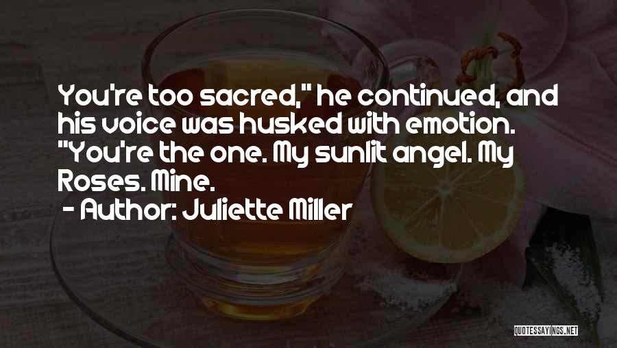 Juliette Miller Quotes: You're Too Sacred, He Continued, And His Voice Was Husked With Emotion. You're The One. My Sunlit Angel. My Roses.