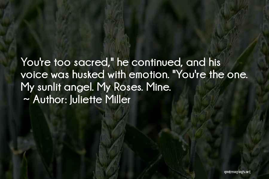 Juliette Miller Quotes: You're Too Sacred, He Continued, And His Voice Was Husked With Emotion. You're The One. My Sunlit Angel. My Roses.