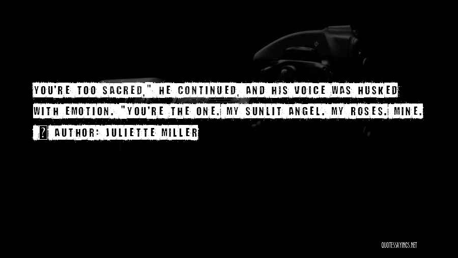 Juliette Miller Quotes: You're Too Sacred, He Continued, And His Voice Was Husked With Emotion. You're The One. My Sunlit Angel. My Roses.