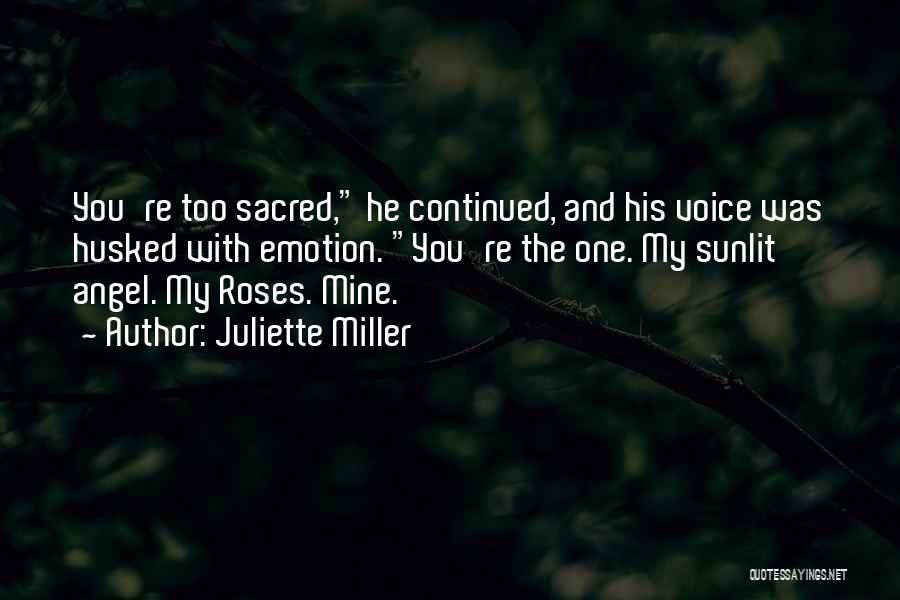 Juliette Miller Quotes: You're Too Sacred, He Continued, And His Voice Was Husked With Emotion. You're The One. My Sunlit Angel. My Roses.