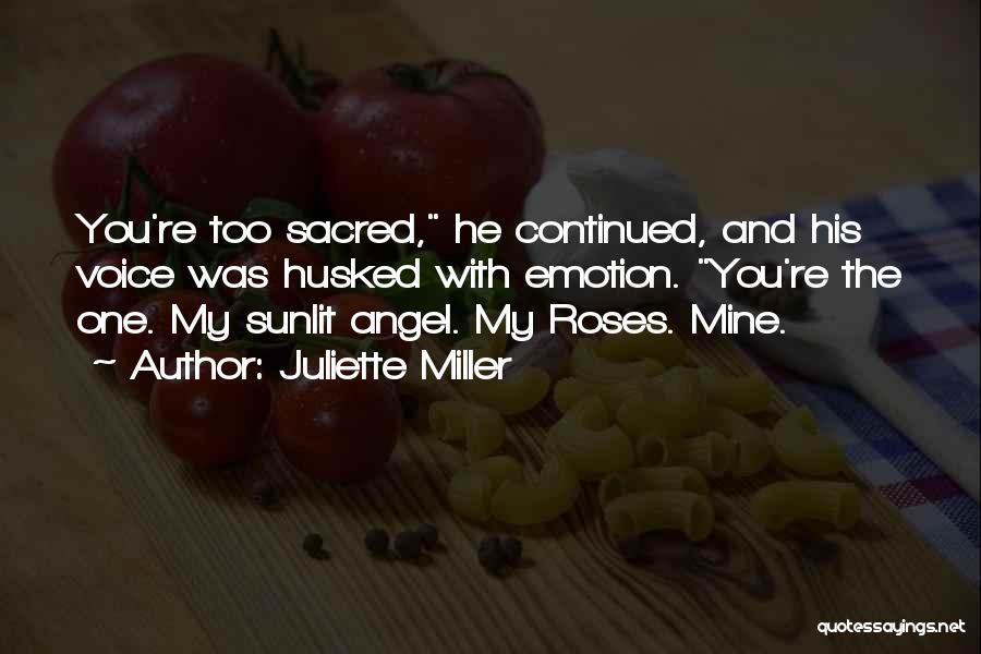 Juliette Miller Quotes: You're Too Sacred, He Continued, And His Voice Was Husked With Emotion. You're The One. My Sunlit Angel. My Roses.