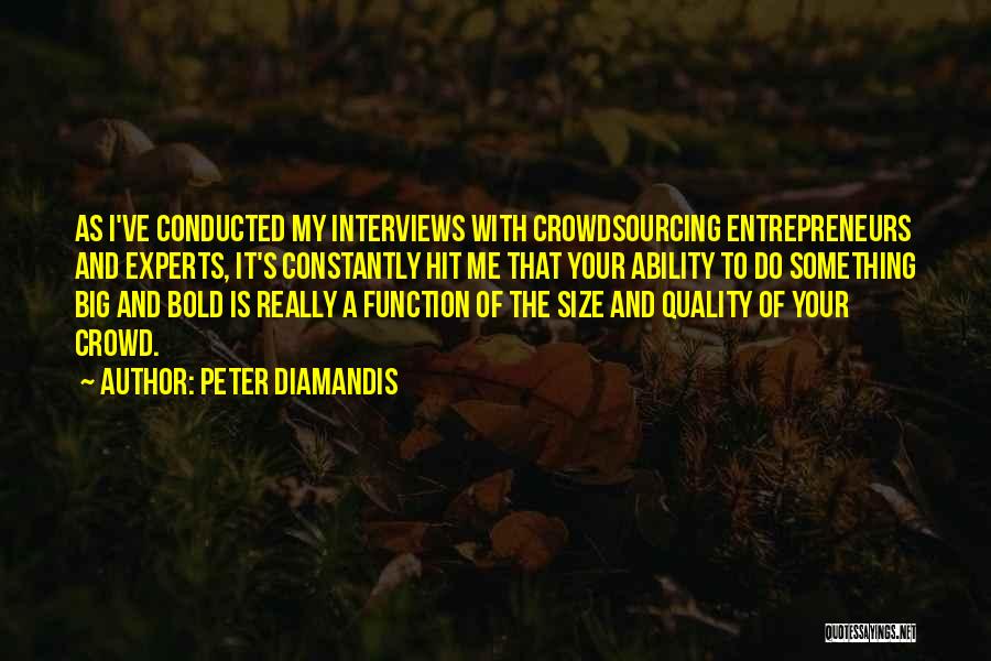 Peter Diamandis Quotes: As I've Conducted My Interviews With Crowdsourcing Entrepreneurs And Experts, It's Constantly Hit Me That Your Ability To Do Something